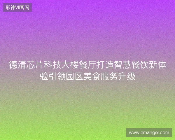 德清芯片科技大楼餐厅打造智慧餐饮新体验引领园区美食服务升级 德清芯片科技大楼餐厅打造智慧餐饮新体验引领园区美食服务升级