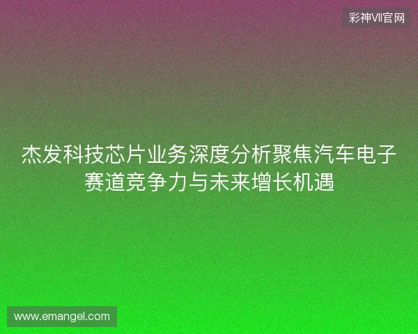 杰发科技芯片业务深度分析聚焦汽车电子赛道竞争力与未来增长机遇 杰发科技芯片业务深度分析聚焦汽车电子赛道竞争力与未来增长机遇