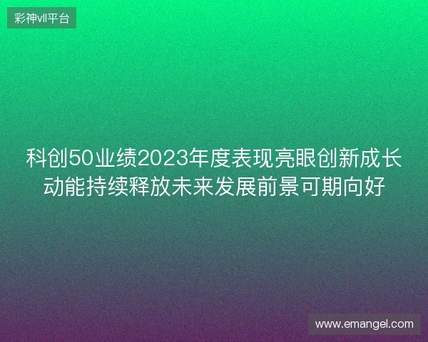 科创50业绩2023年度表现亮眼创新成长动能持续释放未来发展前景可期向好 科创50业绩2023年度表现亮眼创新成长动能持续释放未来发展前景可期向好