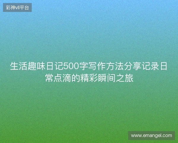 生活趣味日记500字写作方法分享记录日常点滴的精彩瞬间之旅