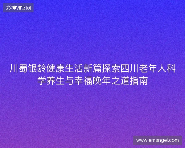 川蜀银龄健康生活新篇探索四川老年人科学养生与幸福晚年之道指南 川蜀银龄健康生活新篇探索四川老年人科学养生与幸福晚年之道指南