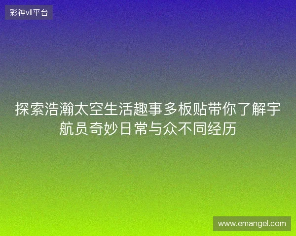 探索浩瀚太空生活趣事多板贴带你了解宇航员奇妙日常与众不同经历 探索浩瀚太空生活趣事多板贴带你了解宇航员奇妙日常与众不同经历